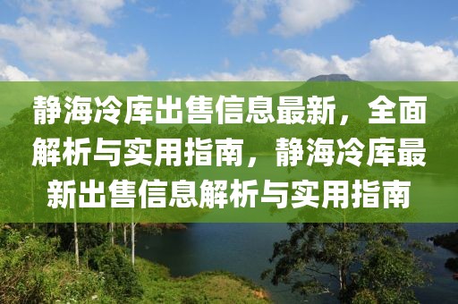 靜海冷庫出售信息最新，全面解析與實(shí)用指南，靜海冷庫最新出售信息解析與實(shí)用指南