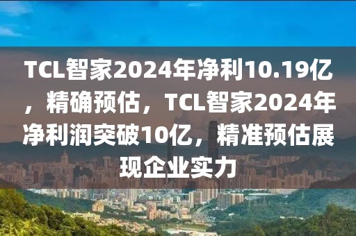 TCL智家2024年凈利10.19億，精確預估，TCL智家2024年凈利潤突破10億，精準預估展現(xiàn)企業(yè)實力
