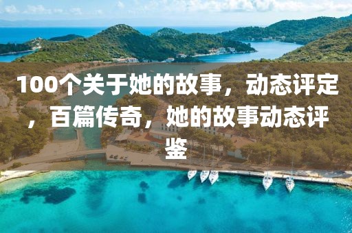 100個關(guān)于她的故事，動態(tài)評定，百篇傳奇，她的故事動態(tài)評鑒