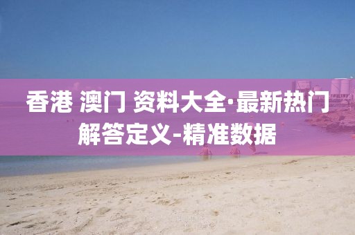 香港 澳門 資料大全·最新熱門解答定義-精準數(shù)據(jù)