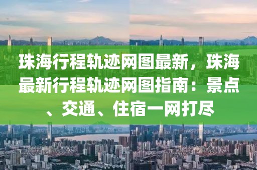 珠海行程軌跡網(wǎng)圖最新，珠海最新行程軌跡網(wǎng)圖指南：景點(diǎn)、交通、住宿一網(wǎng)打盡