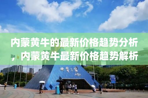 內(nèi)蒙黃牛的最新價(jià)格趨勢分析，內(nèi)蒙黃牛最新價(jià)格趨勢解析