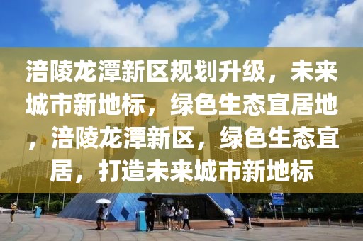 涪陵龍?zhí)缎聟^(qū)規(guī)劃升級，未來城市新地標(biāo)，綠色生態(tài)宜居地，涪陵龍?zhí)缎聟^(qū)，綠色生態(tài)宜居，打造未來城市新地標(biāo)