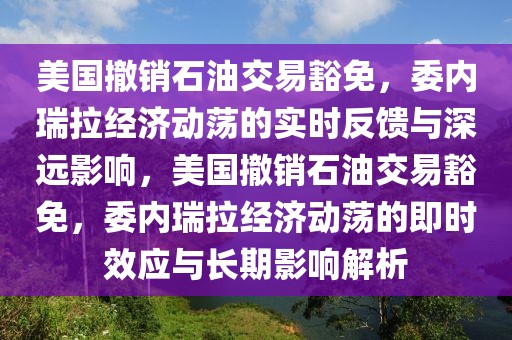 美國撤銷石油交易豁免，委內(nèi)瑞拉經(jīng)濟(jì)動(dòng)蕩的實(shí)時(shí)反饋與深遠(yuǎn)影響，美國撤銷石油交易豁免，委內(nèi)瑞拉經(jīng)濟(jì)動(dòng)蕩的即時(shí)效應(yīng)與長期影響解析