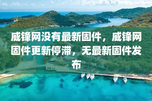 威鋒網(wǎng)沒有最新固件，威鋒網(wǎng)固件更新停滯，無最新固件發(fā)布