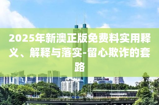 2025年新澳正版免費(fèi)料實(shí)用釋義、解釋與落實(shí)-留心欺詐的套路