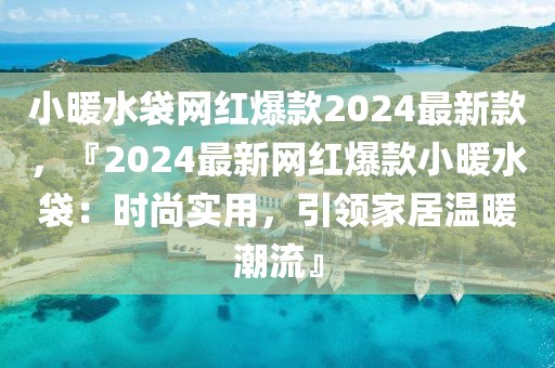 小暖水袋網(wǎng)紅爆款2024最新款，『2024最新網(wǎng)紅爆款小暖水袋：時(shí)尚實(shí)用，引領(lǐng)家居溫暖潮流』