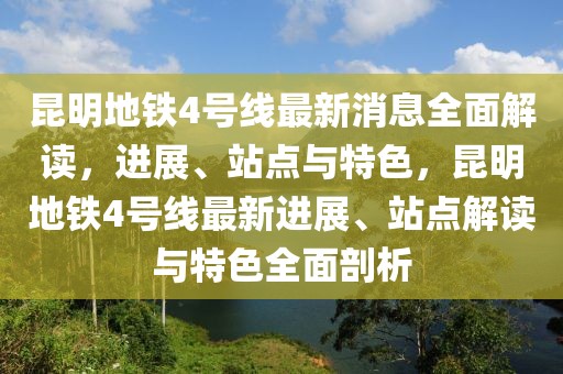 昆明地鐵4號線最新消息全面解讀，進展、站點與特色，昆明地鐵4號線最新進展、站點解讀與特色全面剖析
