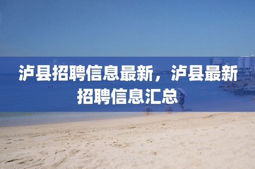 瀘縣招聘信息最新，瀘縣最新招聘信息匯總