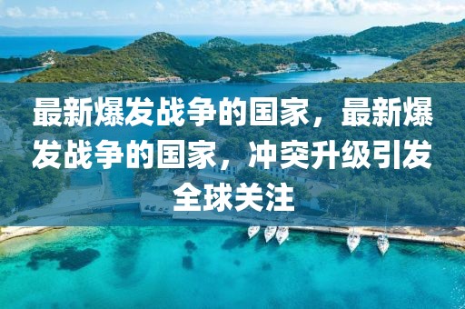 最新爆發(fā)戰(zhàn)爭(zhēng)的國(guó)家，最新爆發(fā)戰(zhàn)爭(zhēng)的國(guó)家，沖突升級(jí)引發(fā)全球關(guān)注