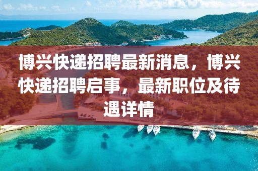 博興快遞招聘最新消息，博興快遞招聘啟事，最新職位及待遇詳情