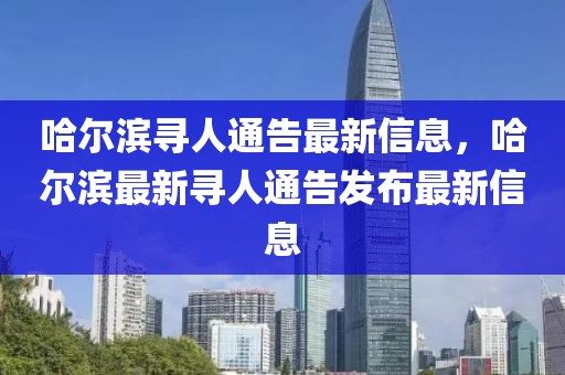 哈爾濱尋人通告最新信息，哈爾濱最新尋人通告發(fā)布最新信息