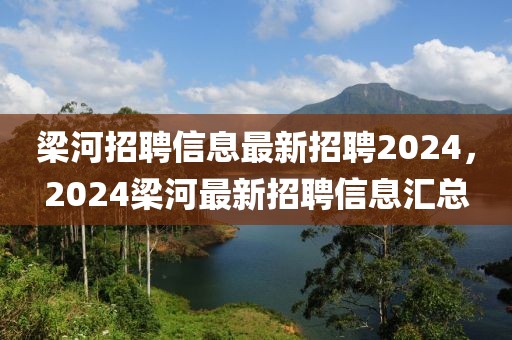 梁河招聘信息最新招聘2024，2024梁河最新招聘信息匯總