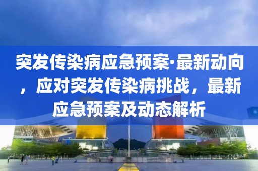 突發(fā)傳染病應(yīng)急預(yù)案·最新動(dòng)向，應(yīng)對(duì)突發(fā)傳染病挑戰(zhàn)，最新應(yīng)急預(yù)案及動(dòng)態(tài)解析