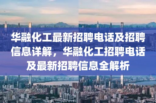 華融化工最新招聘電話及招聘信息詳解，華融化工招聘電話及最新招聘信息全解析