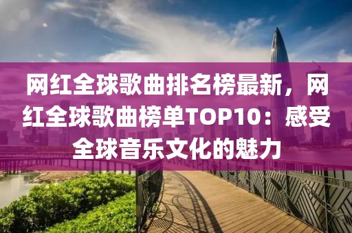 網(wǎng)紅全球歌曲排名榜最新，網(wǎng)紅全球歌曲榜單TOP10：感受全球音樂文化的魅力