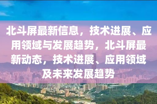 北斗屏最新信息，技術(shù)進(jìn)展、應(yīng)用領(lǐng)域與發(fā)展趨勢(shì)，北斗屏最新動(dòng)態(tài)，技術(shù)進(jìn)展、應(yīng)用領(lǐng)域及未來(lái)發(fā)展趨勢(shì)