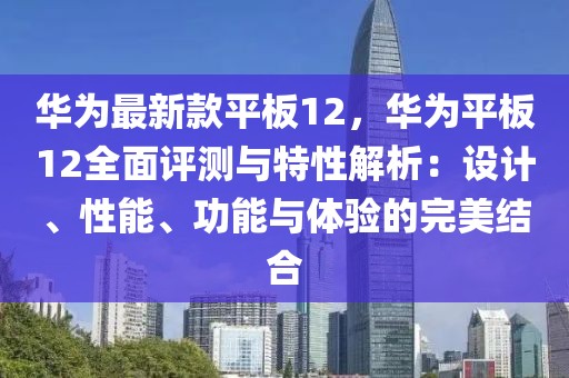 華為最新款平板12，華為平板12全面評測與特性解析：設計、性能、功能與體驗的完美結合