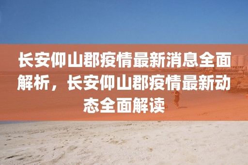 長(zhǎng)安仰山郡疫情最新消息全面解析，長(zhǎng)安仰山郡疫情最新動(dòng)態(tài)全面解讀