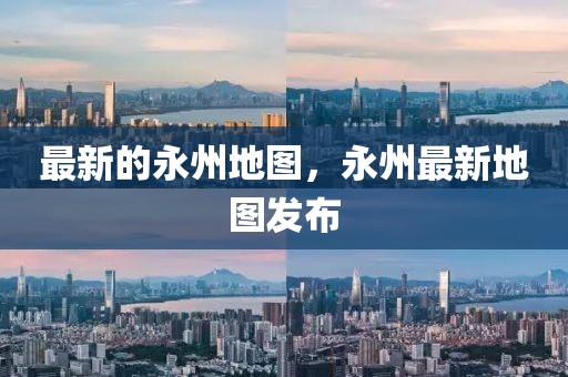 最新的永州地圖，永州最新地圖發(fā)布