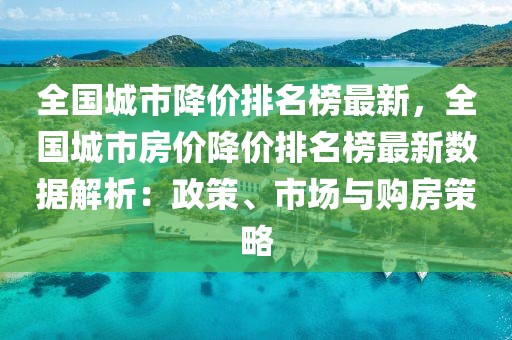 全國城市降價排名榜最新，全國城市房價降價排名榜最新數(shù)據(jù)解析：政策、市場與購房策略