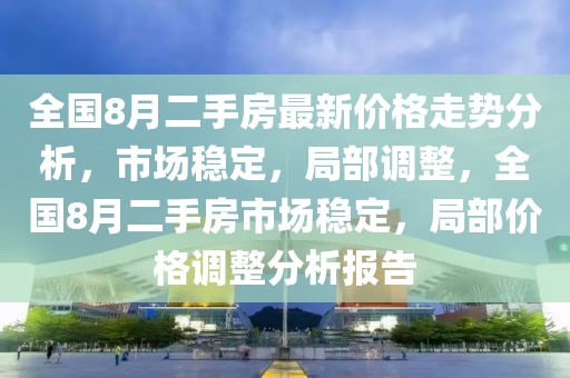 全國8月二手房最新價(jià)格走勢分析，市場穩(wěn)定，局部調(diào)整，全國8月二手房市場穩(wěn)定，局部價(jià)格調(diào)整分析報(bào)告