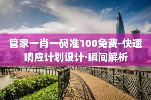 管家一肖一碼準(zhǔn)100免費(fèi)-快速響應(yīng)計(jì)劃設(shè)計(jì)·瞬間解析