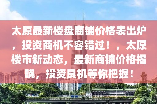 太原最新樓盤商鋪價格表出爐，投資商機不容錯過！，太原樓市新動態(tài)，最新商鋪價格揭曉，投資良機等你把握！