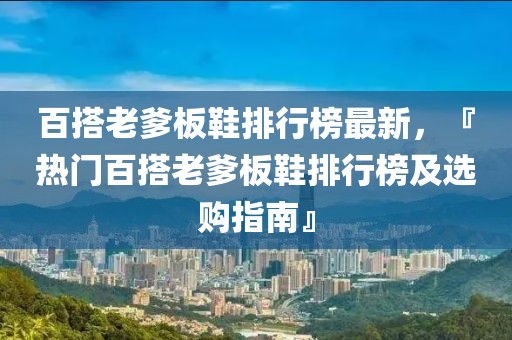 百搭老爹板鞋排行榜最新，『熱門百搭老爹板鞋排行榜及選購(gòu)指南』