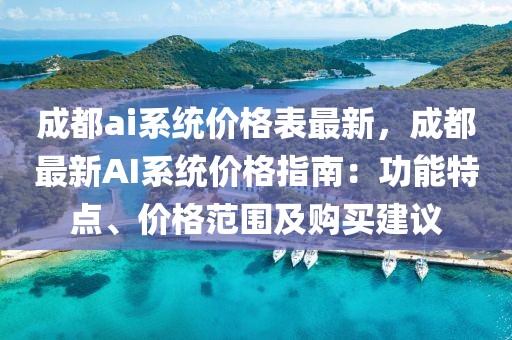 成都ai系統(tǒng)價格表最新，成都最新AI系統(tǒng)價格指南：功能特點(diǎn)、價格范圍及購買建議