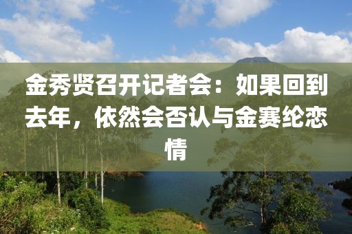 金秀賢召開記者會：如果回到去年，依然會否認(rèn)與金賽綸戀情