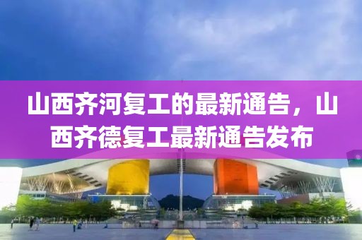 山西齊河復工的最新通告，山西齊德復工最新通告發(fā)布