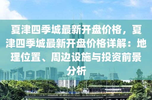 夏津四季城最新開(kāi)盤(pán)價(jià)格，夏津四季城最新開(kāi)盤(pán)價(jià)格詳解：地理位置、周邊設(shè)施與投資前景分析