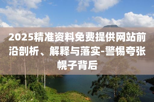 2025精準資料免費提供網(wǎng)站前沿剖析、解釋與落實-警惕夸張幌子背后