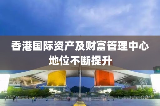 香港國際資產(chǎn)及財富管理中心地位不斷提升