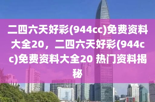 二四六天好彩(944cc)免費(fèi)資料大全20，二四六天好彩(944cc)免費(fèi)資料大全20 熱門資料揭秘