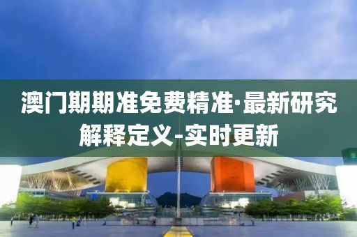 澳門期期準(zhǔn)免費(fèi)精準(zhǔn)·最新研究解釋定義-實(shí)時(shí)更新