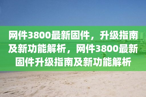 網(wǎng)件3800最新固件，升級(jí)指南及新功能解析，網(wǎng)件3800最新固件升級(jí)指南及新功能解析