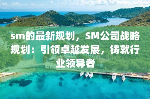 sm的最新規(guī)劃，SM公司戰(zhàn)略規(guī)劃：引領(lǐng)卓越發(fā)展，鑄就行業(yè)領(lǐng)導(dǎo)者