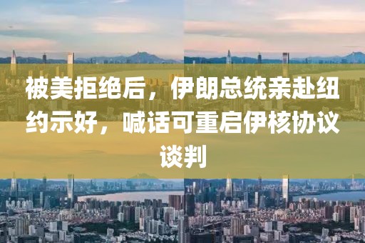 被美拒絕后，伊朗總統(tǒng)親赴紐約示好，喊話可重啟伊核協(xié)議談判