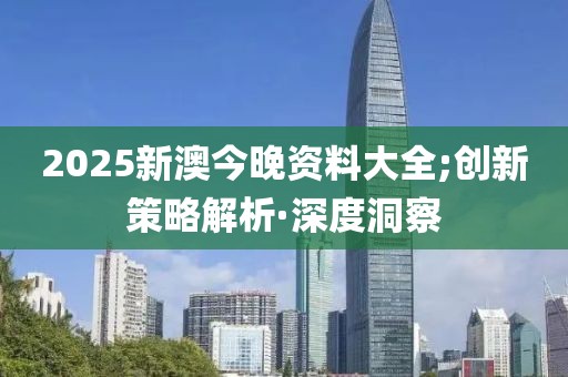 2025新澳今晚資料大全;創(chuàng)新策略解析·深度洞察