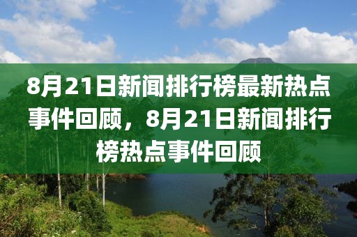 8月21日新聞排行榜最新熱點(diǎn)事件回顧，8月21日新聞排行榜熱點(diǎn)事件回顧