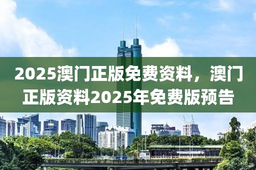 2025澳門正版免費資料，澳門正版資料2025年免費版預(yù)告
