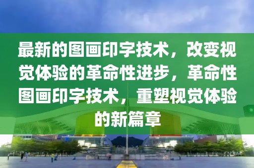 最新的圖畫印字技術(shù)，改變視覺體驗的革命性進步，革命性圖畫印字技術(shù)，重塑視覺體驗的新篇章