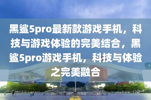 黑鯊5pro最新款游戲手機，科技與游戲體驗的完美結(jié)合，黑鯊5pro游戲手機，科技與體驗之完美融合