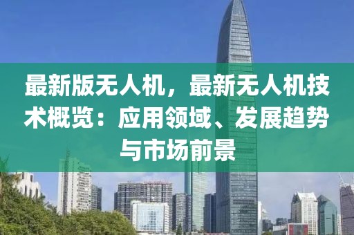 最新版無(wú)人機(jī)，最新無(wú)人機(jī)技術(shù)概覽：應(yīng)用領(lǐng)域、發(fā)展趨勢(shì)與市場(chǎng)前景