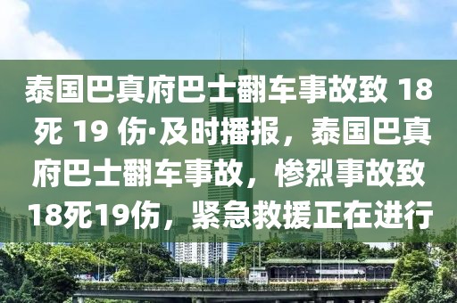 泰國巴真府巴士翻車事故致 18 死 19 傷·及時播報，泰國巴真府巴士翻車事故，慘烈事故致18死19傷，緊急救援正在進行