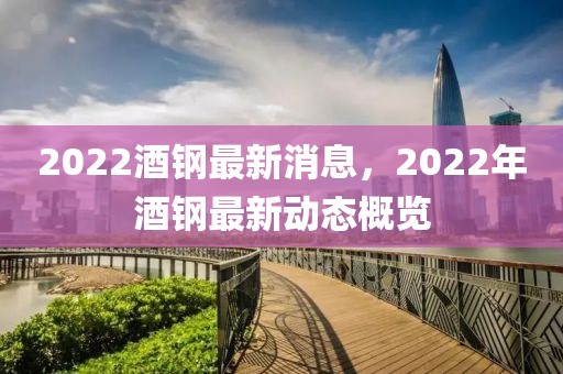 2022酒鋼最新消息，2022年酒鋼最新動(dòng)態(tài)概覽