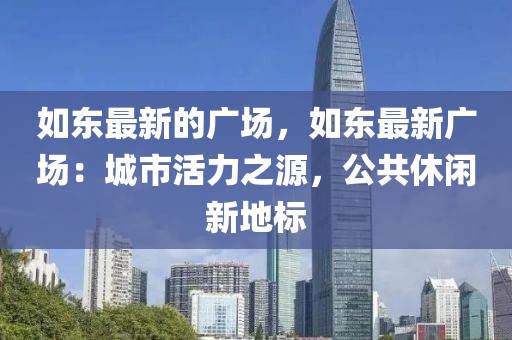 如東最新的廣場(chǎng)，如東最新廣場(chǎng)：城市活力之源，公共休閑新地標(biāo)