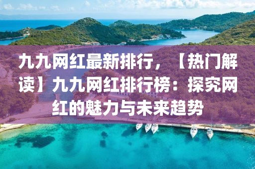 九九網(wǎng)紅最新排行，【熱門解讀】九九網(wǎng)紅排行榜：探究網(wǎng)紅的魅力與未來趨勢
